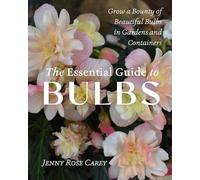 The Essential Guide to Bulbs : How to Grow a Bounty of Beautiful Bulbs in Gardens and Containers