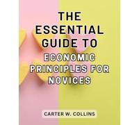 The Essential Guide to Economic Principles for Novices: Master the Fundamentals of Economic Principles: A Step-by-Step Guide for Beginners
