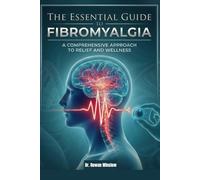 THE ESSENTIAL GUIDE TO FIBROMYALGIA: A Comprehensive Approach To Relief And Wellness.
