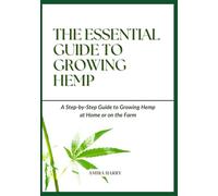 THE ESSENTIAL GUIDE TO GROWING HEMP: A Step-by-Step Guide to Growing Hemp at Home or on the Farm