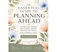 The Essential Guide to Planning Ahead: Helping Aging Parents and Yourself Prepare, Organize and Protect What Matters Most
