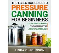 The Essential Guide to Pressure Canning for Beginners: All-In-One cookbook with Safe, Easy, and Delicious Recipes for Meals in a Jar! Successfully Can ... So Much More!: 3 (Food Preservation Mastery)