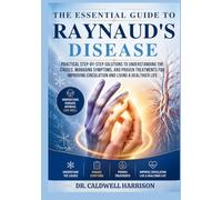 The Essential Guide to Raynaud’s Disease: Practical Step-by-Step Solutions to Understanding the Causes, Managing Symptoms, and Proven Treatments for Improving Circulation and Living a Healthier Life