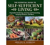 The Essential Guide to Self-Sufficient Living: Vegetable Gardening, Canning and Fermenting, Keeping Chickens, and More