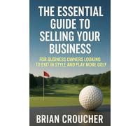 The Essential Guide To Selling Your Business: For Business Owners Looking To Exit In Style And Play More Golf