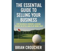 The Essential Guide To Selling Your Business: For Business Owners Looking To Exit In Style And Play More Golf