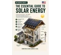 The Essential Guide to Solar Energy Visual and Practical Guide: How It Works, How to Choose, and Everything You Need to Know Before Installing - Explained for Everyone