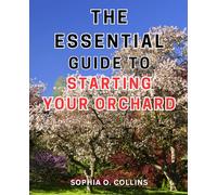 The Essential Guide to Starting Your Orchard: Unlock the Secrets of Orcharding: A Comprehensive Step-by-Step Manual to Cultivate Thriving Fruit Trees Effortlessly
