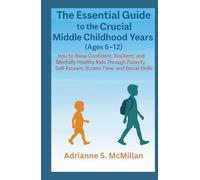 The Essential Guide to the Crucial Middle Childhood Years (Ages 6-12):: How to Raise Confident, Resilient, and Mentally Healthy Kids Through Puberty, Self-Esteem, Screen Time, and Social Skills