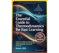 The Essential Guide To Thermodynamics For Fast Learning: A Beginner's Handbook to Understanding Energy, Heat Transfer, Work, Entropy, with Practical Applications in Science and Engineering