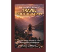 The Essential Guide to Travel Photography: Practical Tips and Techniques for Taking Beautiful Photos Anywhere You Go