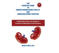 THE ESSENTIAL GUIDE TO UNDERSTANDING KIDNEY HEALTH AND IMPROVING KIDNEY FUNCTION: Healthy Kidney Recipes and Lifestyles for Prevention and Management of Renal Diseases
