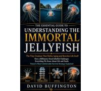 THE ESSENTIAL GUIDE TO UNDERSTANDING THE IMMORTAL JELLYFISH: The Tiny Creature That Defies Aging and Rewrites Life Itself How a Millimeter-Sized ... Most Unbelievable Survival Strategy Expl
