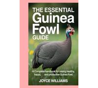 The Essential Guinea Fowl Guide: A Complete Handbook for Raising Healthy, Happy, and Productive Guinea Fowl