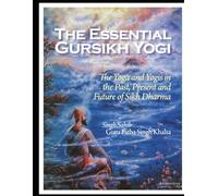 The Essential Gursikh Yogi: The Yoga and Yogis in the Past, Present and Future of Sikh Dharma