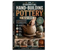 The Essential Hand-Building Pottery Guide: Learn Traditional Clay Techniques to Designing, Building, Decorating, and Glazing Beautiful Functional and Decorative Handmade Ceramics