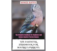 THE ESSENTIAL HANDBOOK FOR BOURKE'S PARROTS: The Complete Handbook For Beginners And Seniors Bourke's Parrots Owners