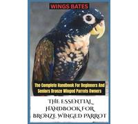 THE ESSENTIAL HANDBOOK FOR BRONZE WINGED PARROT: The Complete Handbook For Beginners And Seniors Bronze Winged Parrots Owners