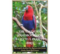 THE ESSENTIAL HANDBOOK FOR ECLECTUS PARROT BIRD: The Complete Handbook For Beginners And Seniors Eclectus Parrot Bird Owners