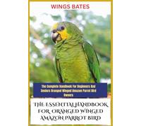 THE ESSENTIAL HANDBOOK FOR ORANGED WINGED AMAZON PARROT BIRD: The Complete Handbook For Beginners And Seniors Oranged Winged Amazon Parrot Bird Owners
