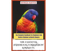 THE ESSENTIAL HANDBOOK FOR RAINBOW LORIKEETS: The Complete Handbook For Beginners And Seniors Rainbow Lorikeets Owners