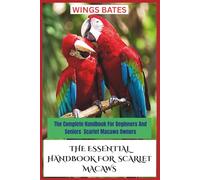 THE ESSENTIAL HANDBOOK FOR SCARLET MACAWS: The Complete Handbook For Beginners And Seniors Scarlet Macaws Owners