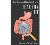 The Essential Handbook to a Healthy Gut: How a leaky gut impacts your entire body and how to make it healthy once again