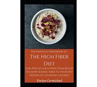 The Essential Handbook to the High Fiber Diet: Lose Weight and Lower Your Blood Sugar By Adding Fiber to Your Diet Instead of Counting Calories