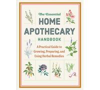 The Essential Home Apothecary Handbook : A Practical Guide to Growing, Preparing, and Using Herbal Remedies
