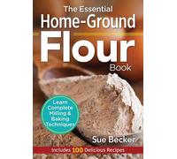 Essential Home-Ground Flour Book: Learn Complete Milling and Baking Techniques, Includes 100 Delicious Recipes