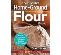 Essential Home-Ground Flour Book: Learn Complete Milling and Baking Techniques, Includes 100 Delicious Recipes