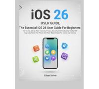 The Essential iOS 26 User Guide For Beginners: All-in-one, Privacy, Security, And Productivity Hacks With Easy Automation For iPhone And iPad- Made Simple For Junior And Seniors