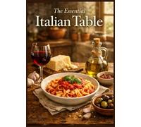 The Essential Italian Table: Authentic Home Cooking Recipes for Beginners | Easy Traditional Sunday Feasts (The Ultimate Cookbook Series: Timeless recipes that have stood the test of time.)