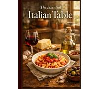 The Essential Italian Table: Authentic Home Cooking Recipes for Beginners | Easy Traditional Sunday Feasts (The Ultimate Cookbook Series: Timeless recipes that have stood the test of time.)