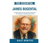 The Essential James Bugental: A Deep Analysis Of James Bugental's Key Books, Theories and Ideas: Existential Humanistic Therapy, Presence, Authenticity & the Therapeutic Relationship