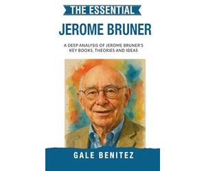 The Essential Jerome Bruner: A Deep Analysis Of Jerome Bruner's Key Books, Theories and Ideas: Constructivist Learning, Narrative Thinking, Scaffolding & Cognitive Development for Clinical / Student