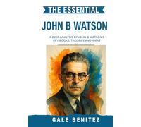 The Essential John B Watson: A Deep Analysis Of John B. Watson's Key Books, Theories and Ideas: Behaviourism, Classical Conditioning, Little Albert & Environmental Learning - Clinical / Student