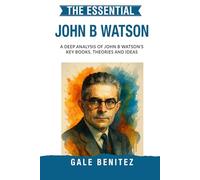 The Essential John B Watson: A Deep Analysis Of John B. Watson's Key Books, Theories and Ideas: Behaviourism, Classical Conditioning, Little Albert & Environmental Learning - Clinical / Student