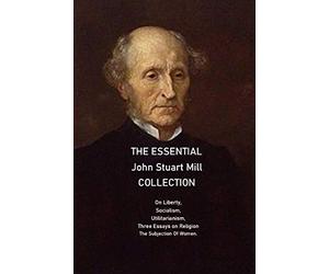 The Essential John Stuart Mill Collection: On Liberty, Socialism, Utilitarianism, Three Essays on Religion The Subjection Of Women.