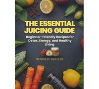 THE ESSENTIAL JUICING GUIDE: Beginner-Friendly Recipes for Detox, Energy, and Healthy Living