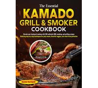 The Essential Kamado Grill & Smoker Cookbook: Elevate your backyard cooking with authentic BBQ smoking & grilling recipes featuring step-by-step techniques for juicy meats flavorful veggies