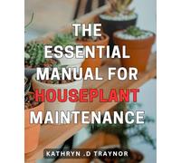 The Essential Manual for Houseplant Maintenance: The Ultimate Guide to Nurturing and Caring for Your Indoor Plants with Proven Techniques.