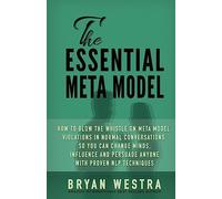 The Essential Meta Model: How To Blow the Whistle on Meta Model Violations in Normal Conversations So You Can Change Minds, Influence, and Persuade Anyone With Proven NLP Techniques!