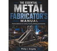 The Essential Metal Fabricator’s Manual: Practical Methods for Cutting, Forming, Welding and Assembly (The Grigsby Reference Handbook)