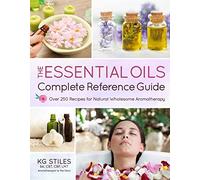 The Essential Oils Complete Reference Guide: 1001 Recipes for Natural Wholesome Aromatherapy