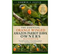 THE ESSENTIAL ORANGE WINGED AMAZON PARROT HAWK OWNERS HANDBOOK: The Complete Guide to Understanding, Caring for, Training, and Building a Lasting Bond With Your Remarkable Parrot Hawk