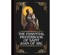 THE ESSENTIAL PRAYERBOOK OF SAINT JOAN OF ARC: Powerful Novena, Litany, & Chaplet To Patron Saint Of The Nation Of France, Soldiers, Prisoners, ... Rape Victims (THE COMMUNION OF THE SAINTS)