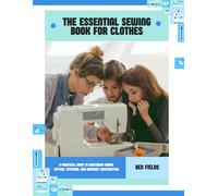 The Essential Sewing Book For Clothes: A Practical Guide to Mastering Fabric Cutting, Stitching, and Garment Construction