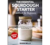 The Essential Sourdough Starter Cookbook For Beginners: Discover The Pleasure Of Homemade Baking With Simple, Tasty And Enjoyable Breakfast, Lunch And Dinner Recipes