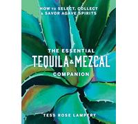The Essential Tequila & Mezcal Companion : How to Select, Collect & Savor Agave Spirits